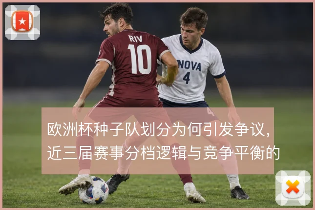 欧洲杯种子队划分为何引发争议，近三届赛事分档逻辑与竞争平衡的拉扯
