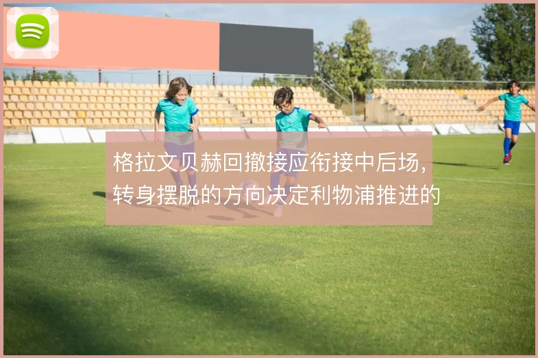 格拉文贝赫回撤接应衔接中后场，转身摆脱的方向决定利物浦推进的顺畅度