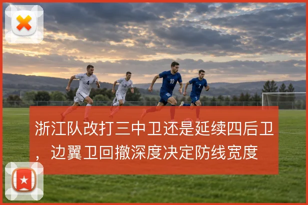 浙江队改打三中卫还是延续四后卫，边翼卫回撤深度决定防线宽度