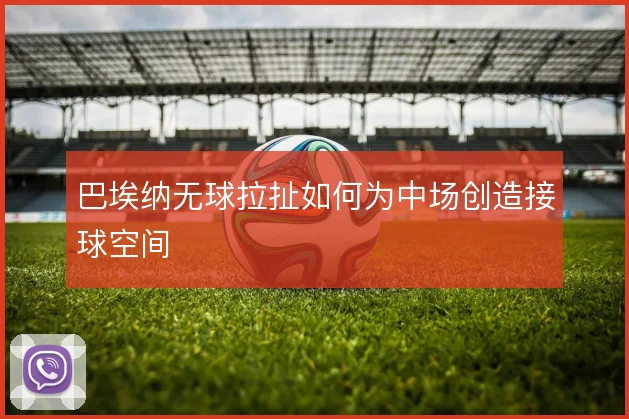 巴埃纳无球拉扯如何为中场创造接球空间