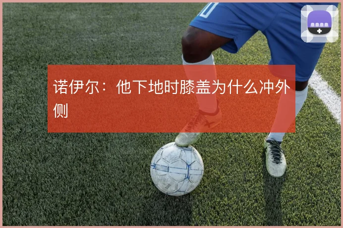 诺伊尔：他下地时膝盖为什么冲外侧