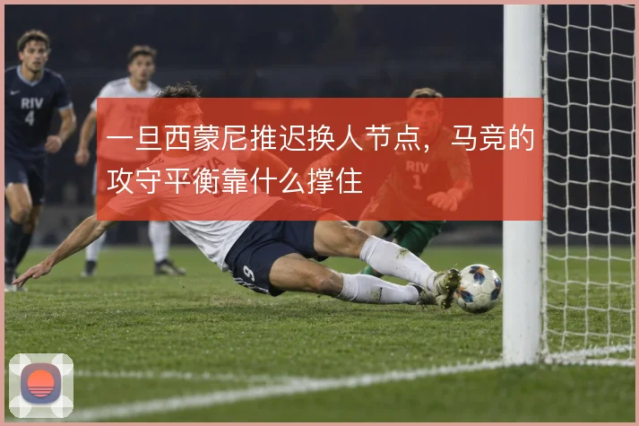 一旦西蒙尼推迟换人节点,马竞的攻守平衡靠什么撑住
