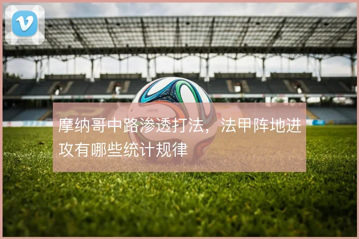 摩纳哥中路渗透打法,法甲阵地进攻有哪些统计规律