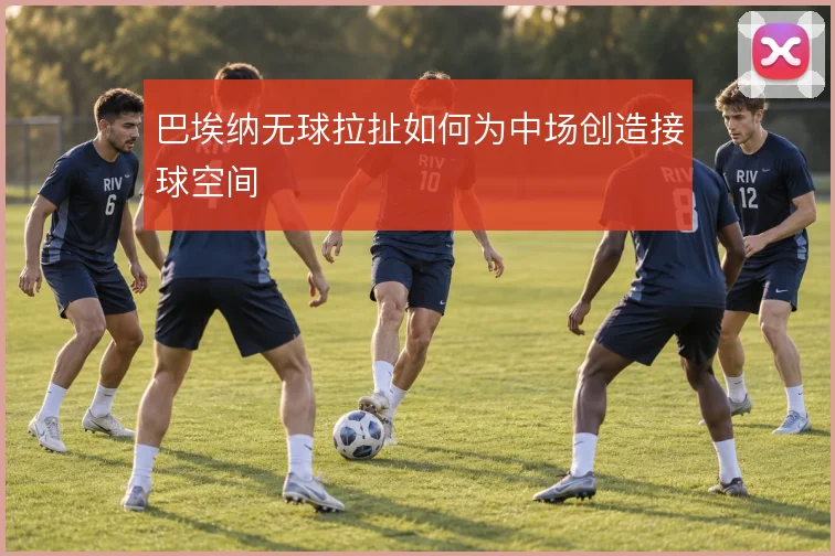 巴埃纳无球拉扯如何为中场创造接球空间