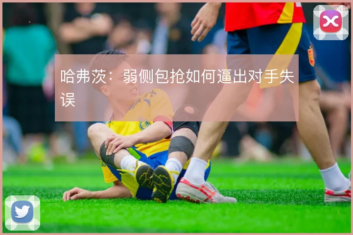 哈弗茨:弱侧包抢如何逼出对手失误
