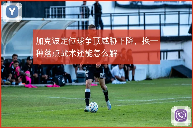 加克波定位球争顶威胁下降,换一种落点战术还能怎么解
