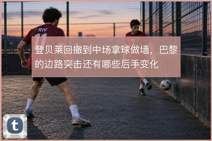 登贝莱回撤到中场拿球做墙，巴黎的边路突击还有哪些后手变化