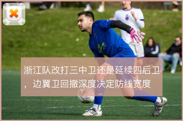 浙江队改打三中卫还是延续四后卫，边翼卫回撤深度决定防线宽度