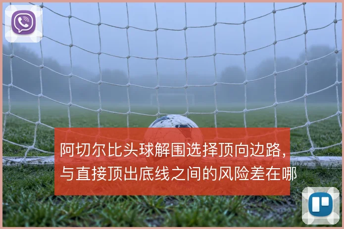 阿切尔比头球解围选择顶向边路,与直接顶出底线之间的风险差在哪