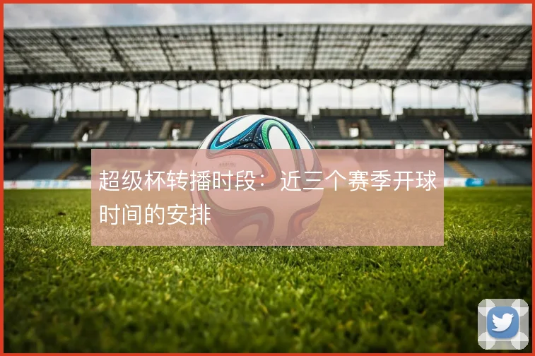 超级杯转播时段：近三个赛季开球时间的安排
