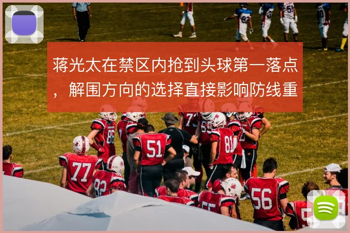 蒋光太在禁区内抢到头球第一落点,解围方向的选择直接影响防线重组