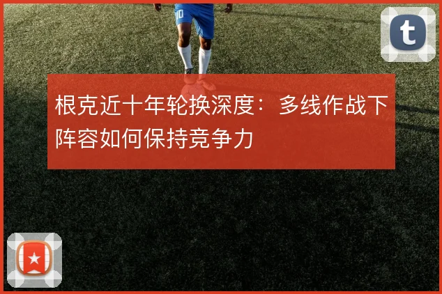 根克近十年轮换深度：多线作战下阵容如何保持竞争力