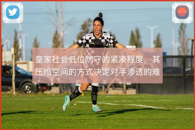 皇家社会低位防守的紧凑程度，其压缩空间的方式决定对手渗透的难度
