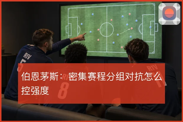 伯恩茅斯:密集赛程分组对抗怎么控强度