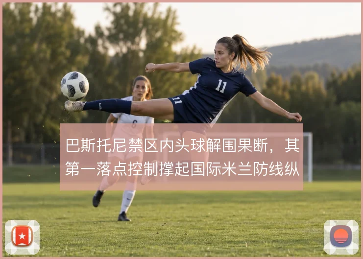 巴斯托尼禁区内头球解围果断，其第一落点控制撑起国际米兰防线纵深