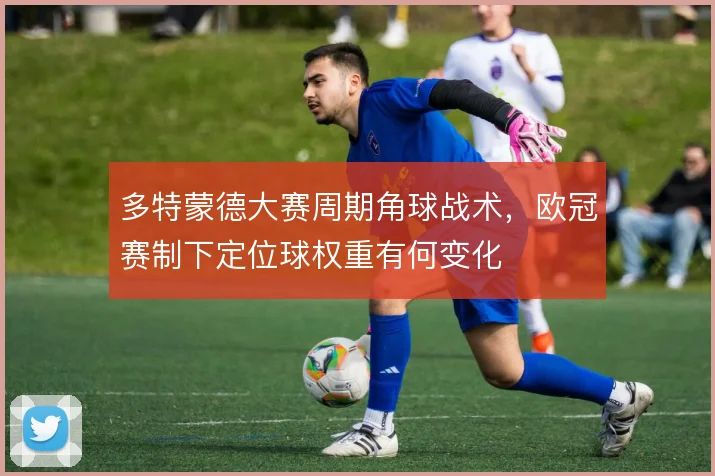 多特蒙德大赛周期角球战术,欧冠赛制下定位球权重有何变化