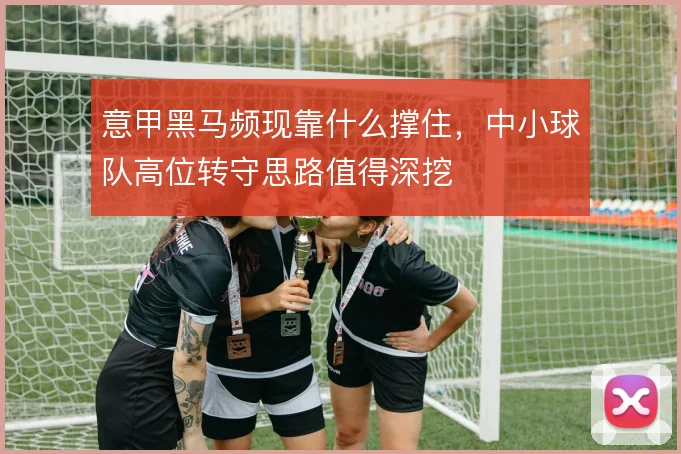 意甲黑马频现靠什么撑住，中小球队高位转守思路值得深挖