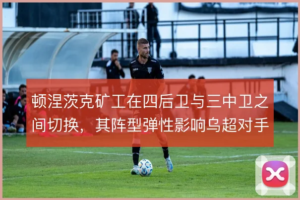 顿涅茨克矿工在四后卫与三中卫之间切换，其阵型弹性影响乌超对手的应对