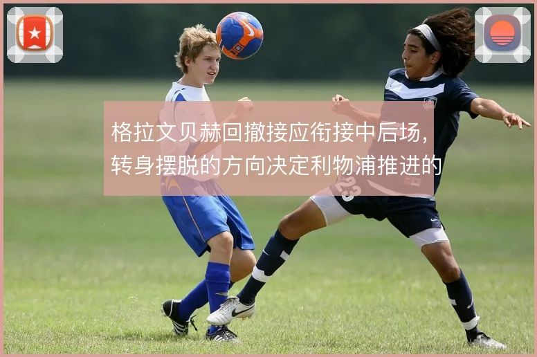 格拉文贝赫回撤接应衔接中后场，转身摆脱的方向决定利物浦推进的顺畅度