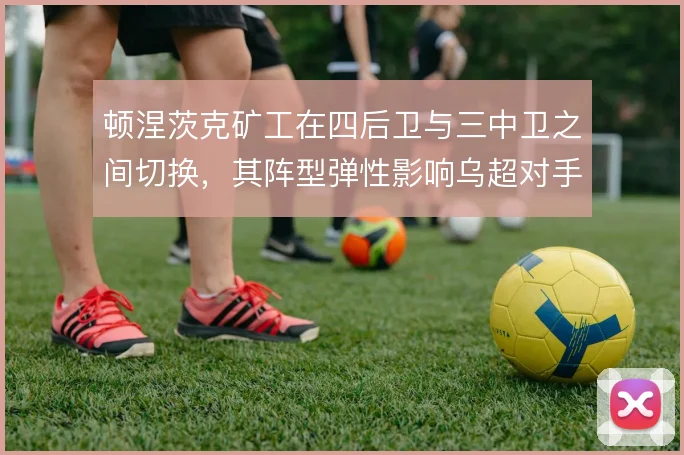 顿涅茨克矿工在四后卫与三中卫之间切换，其阵型弹性影响乌超对手的应对