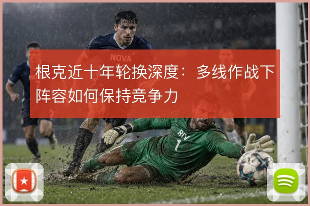 根克近十年轮换深度：多线作战下阵容如何保持竞争力