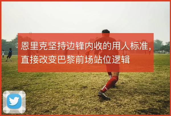 恩里克坚持边锋内收的用人标准，直接改变巴黎前场站位逻辑