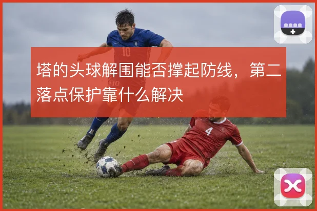 塔的头球解围能否撑起防线，第二落点保护靠什么解决