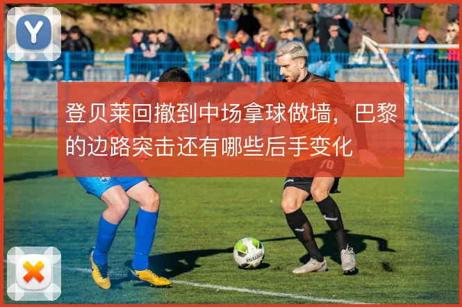 登贝莱回撤到中场拿球做墙，巴黎的边路突击还有哪些后手变化