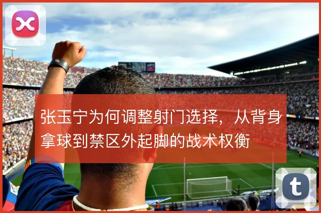 张玉宁为何调整射门选择，从背身拿球到禁区外起脚的战术权衡